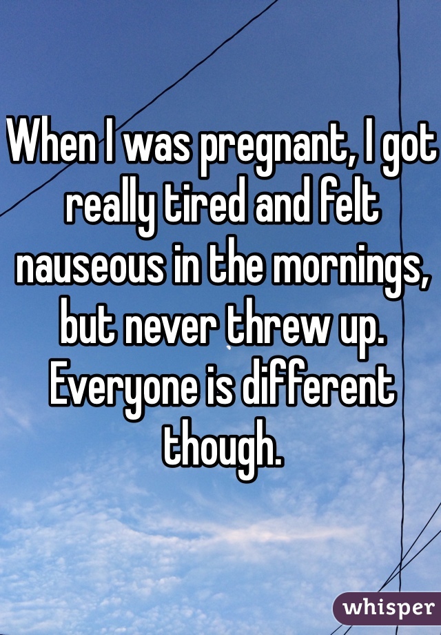 When I was pregnant, I got really tired and felt nauseous in the mornings, but never threw up. Everyone is different though. 