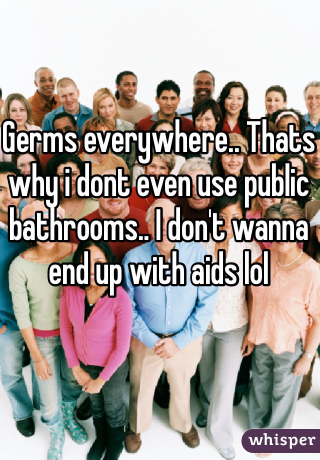 Germs everywhere.. Thats why i dont even use public bathrooms.. I don't wanna end up with aids lol 