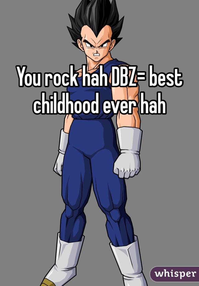 You rock hah DBZ= best childhood ever hah