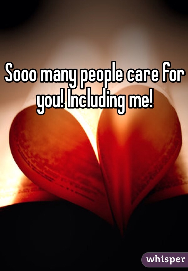 Sooo many people care for you! Including me! 