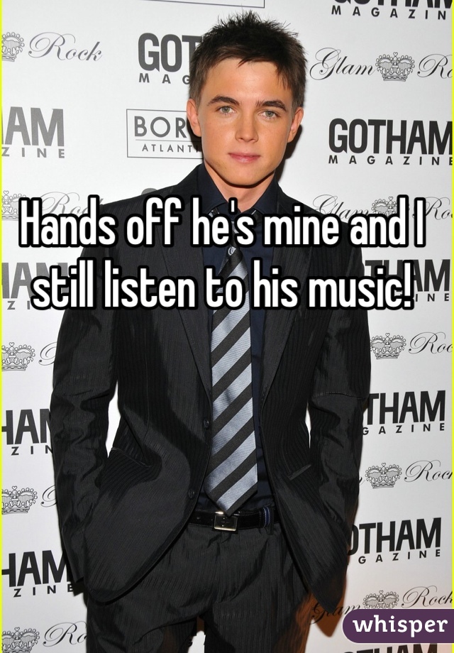 Hands off he's mine and I still listen to his music! 