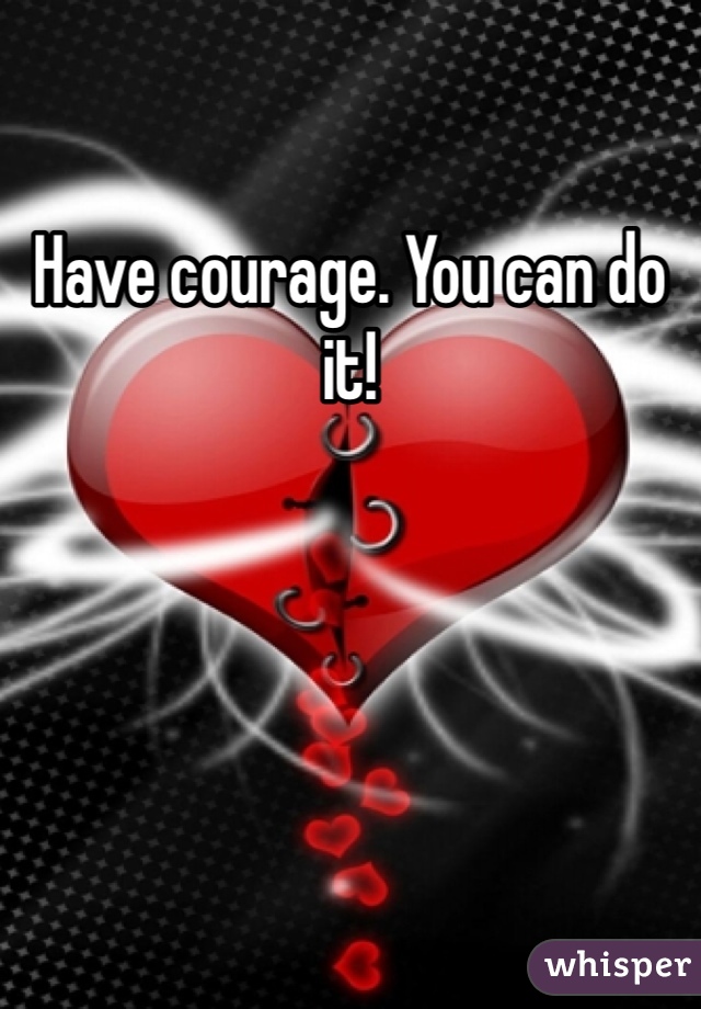 Have courage. You can do it!