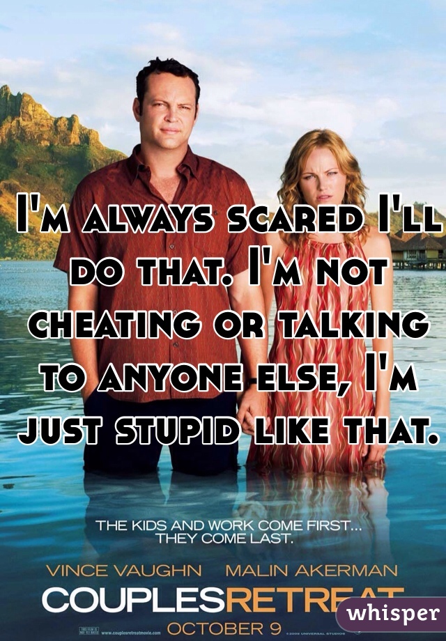 I'm always scared I'll do that. I'm not cheating or talking to anyone else, I'm just stupid like that. 