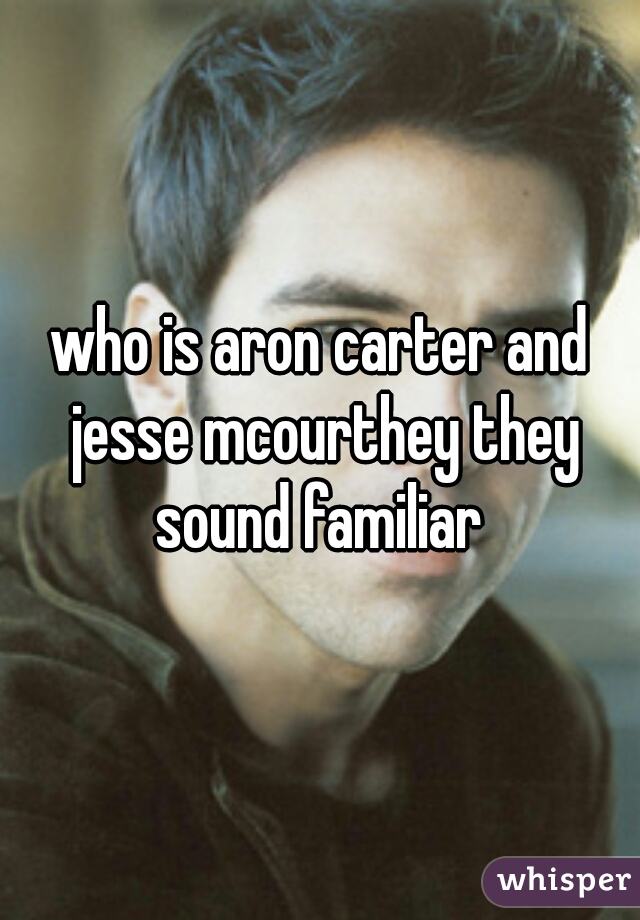 who is aron carter and jesse mcourthey they sound familiar 