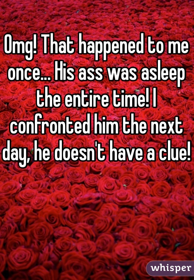 Omg! That happened to me once... His ass was asleep the entire time! I confronted him the next day, he doesn't have a clue! 