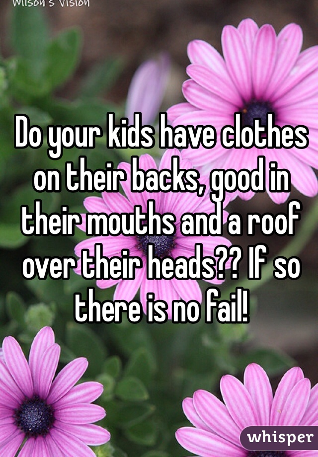 Do your kids have clothes on their backs, good in their mouths and a roof over their heads?? If so there is no fail!