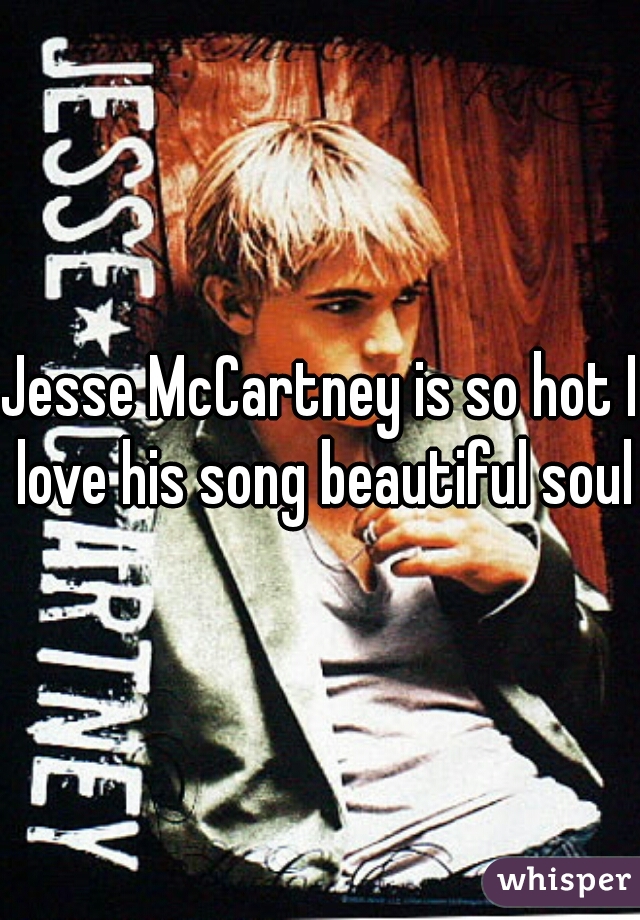 Jesse McCartney is so hot I love his song beautiful soul