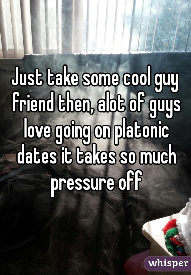 Just take some cool guy friend then, alot of guys love going on platonic dates it takes so much pressure off
