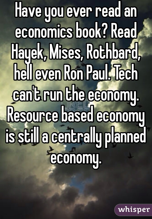 Have you ever read an economics book? Read Hayek, Mises, Rothbard, hell even Ron Paul. Tech can't run the economy. Resource based economy is still a centrally planned economy. 