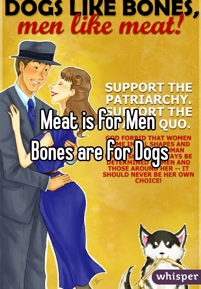 Meat is for Men 
Bones are for Dogs