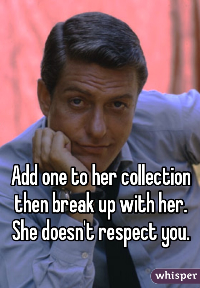 Add one to her collection then break up with her. She doesn't respect you.