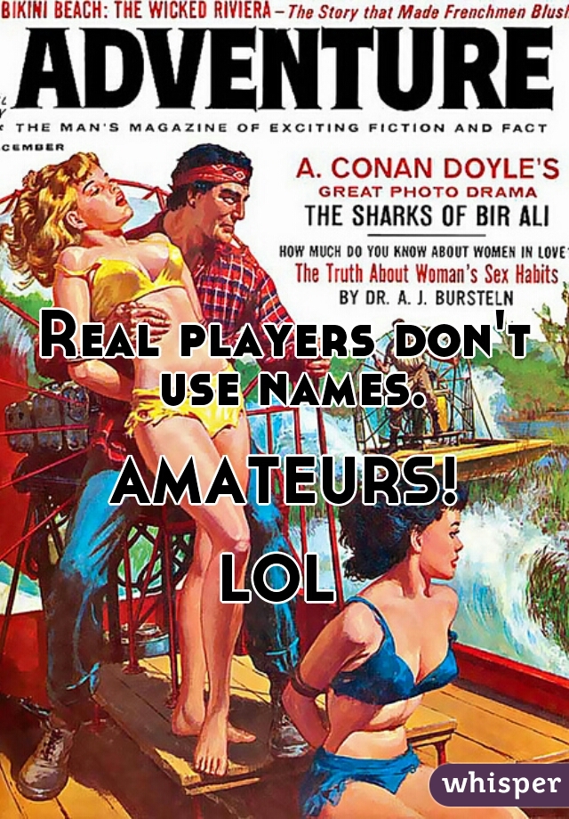 Real players don't use names.
   
AMATEURS!
   
LOL 