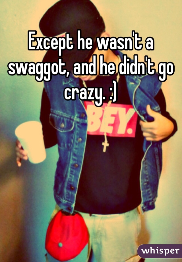 Except he wasn't a swaggot, and he didn't go crazy. :) 