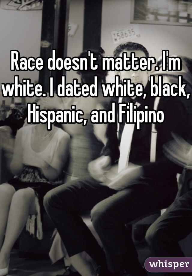 Race doesn't matter. I'm white. I dated white, black, Hispanic, and Filipino 