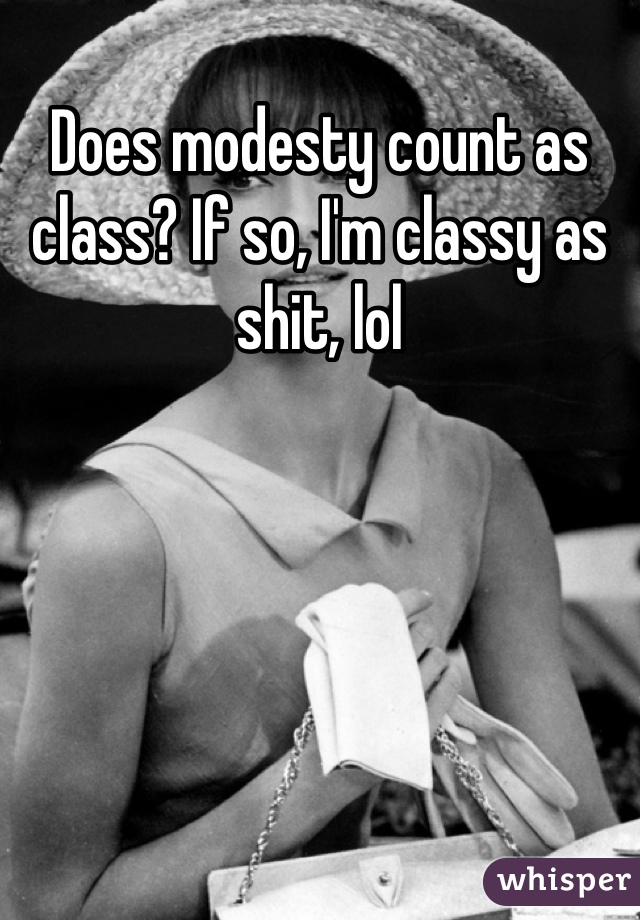 Does modesty count as class? If so, I'm classy as shit, lol
