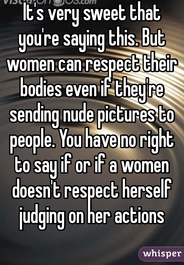 It's very sweet that you're saying this. But women can respect their bodies even if they're sending nude pictures to people. You have no right to say if or if a women doesn't respect herself judging on her actions