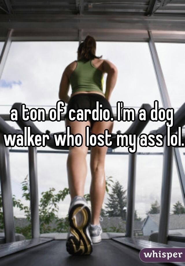 a ton of cardio. I'm a dog walker who lost my ass lol. 