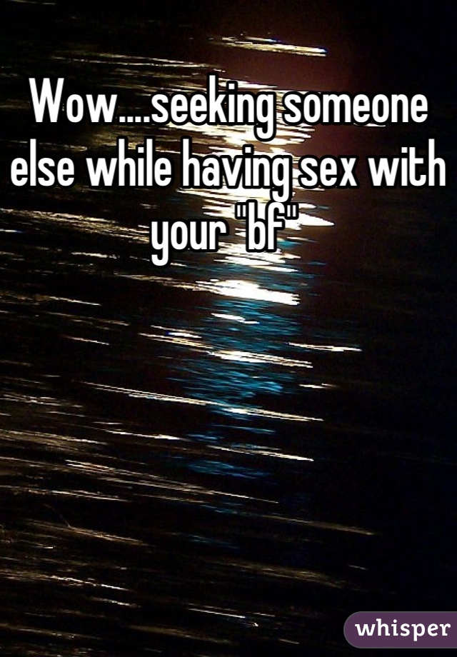 Wow....seeking someone else while having sex with your "bf" 
