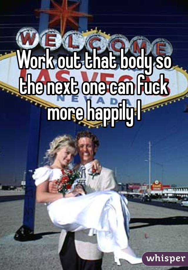 Work out that body so the next one can fuck more happily l