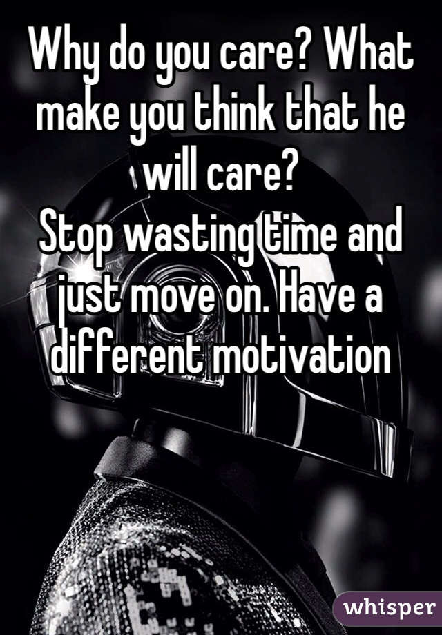 Why do you care? What make you think that he will care?
Stop wasting time and just move on. Have a different motivation