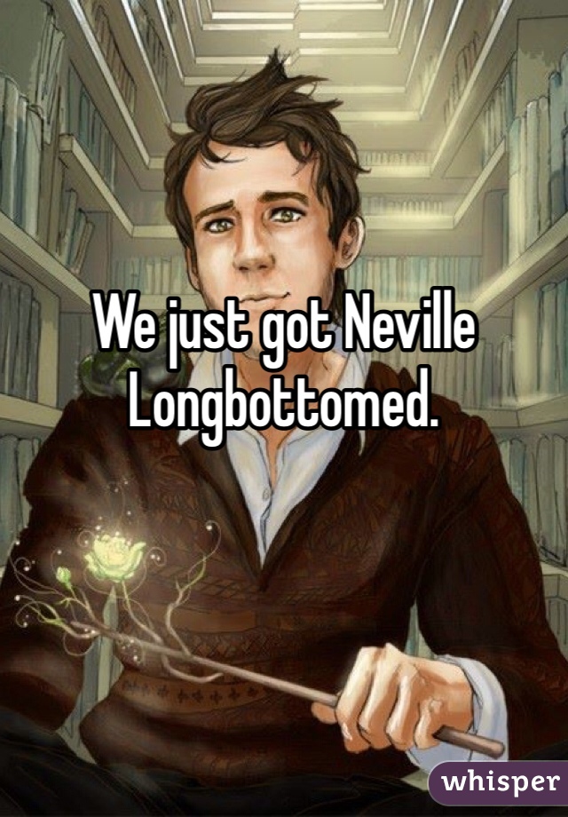 We just got Neville Longbottomed.