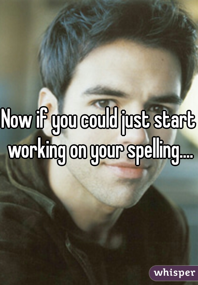 Now if you could just start working on your spelling....