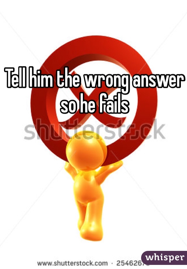 Tell him the wrong answer so he fails
