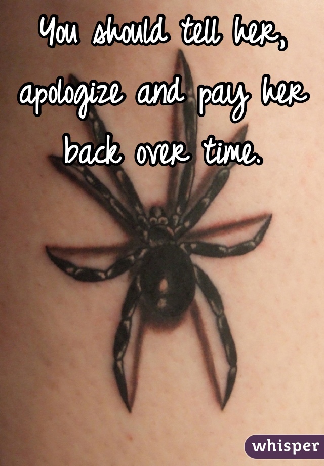 You should tell her, apologize and pay her back over time.