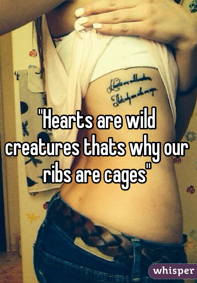 "Hearts are wild creatures thats why our ribs are cages"