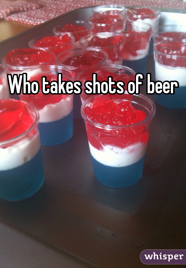 Who takes shots of beer