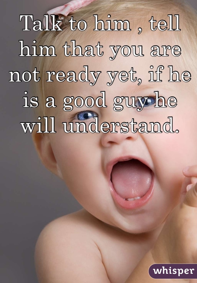 Talk to him , tell him that you are not ready yet, if he is a good guy he will understand.