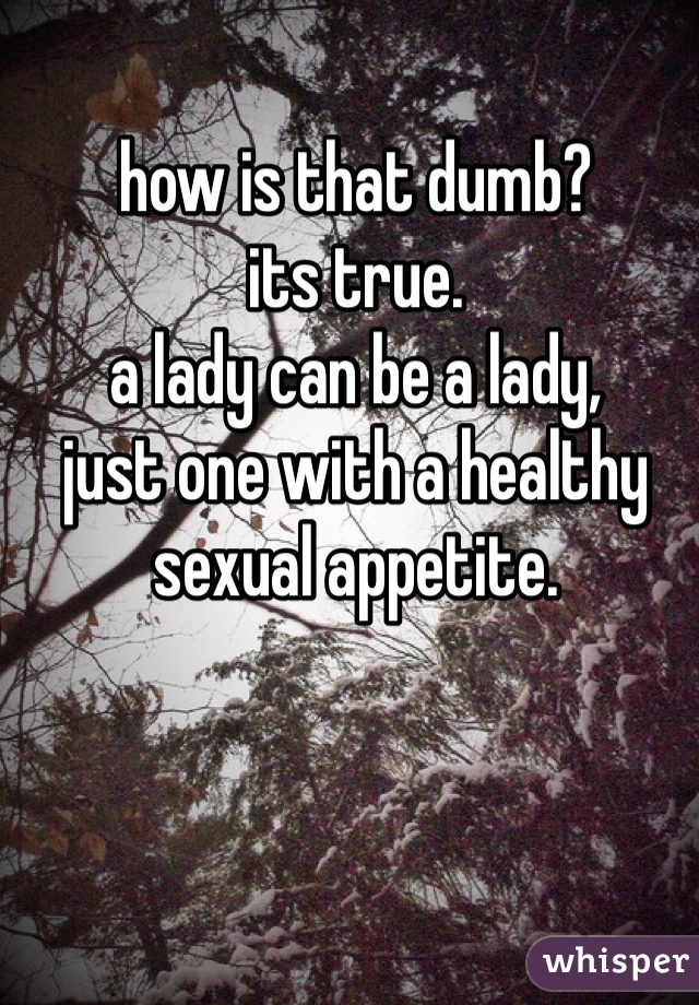 how is that dumb?
its true.
a lady can be a lady,
just one with a healthy sexual appetite. 