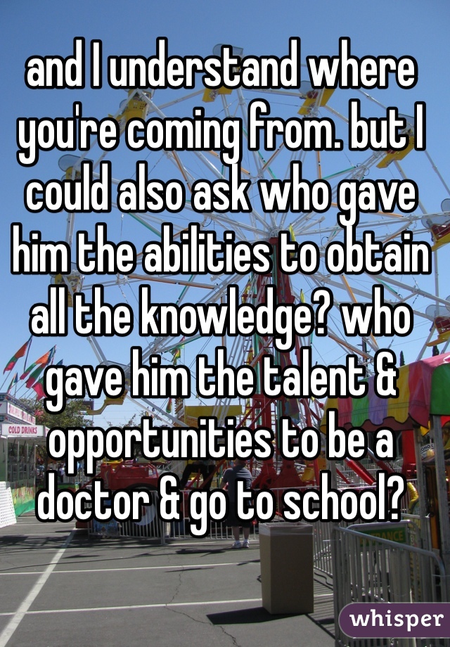 and I understand where you're coming from. but I could also ask who gave him the abilities to obtain all the knowledge? who gave him the talent & opportunities to be a doctor & go to school?