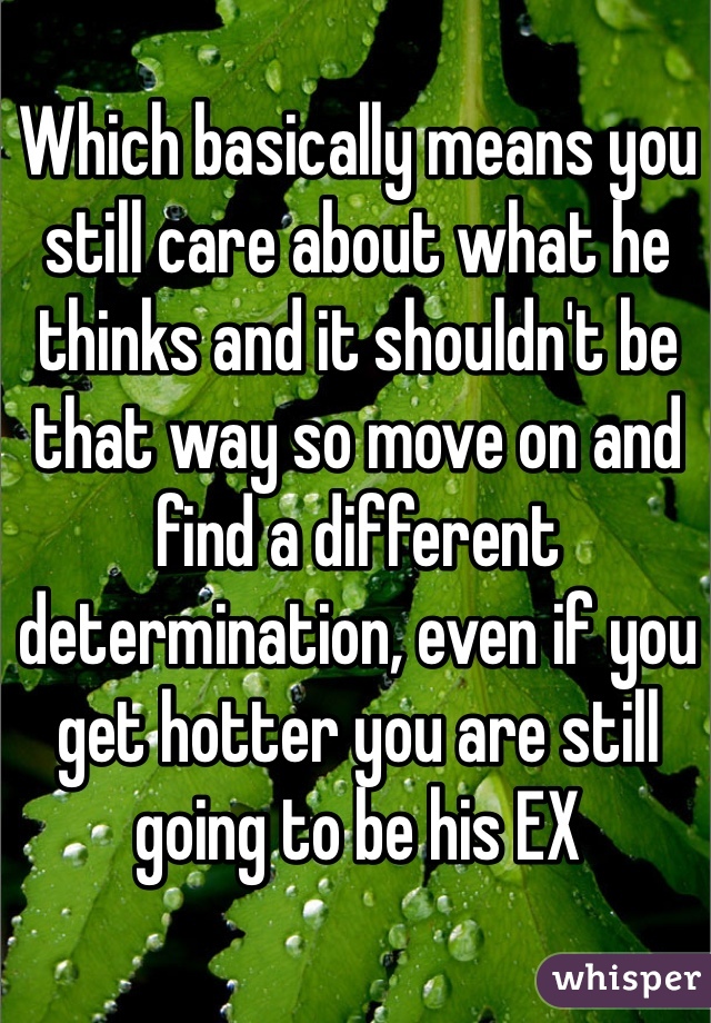 Which basically means you still care about what he thinks and it shouldn't be that way so move on and find a different determination, even if you get hotter you are still going to be his EX 