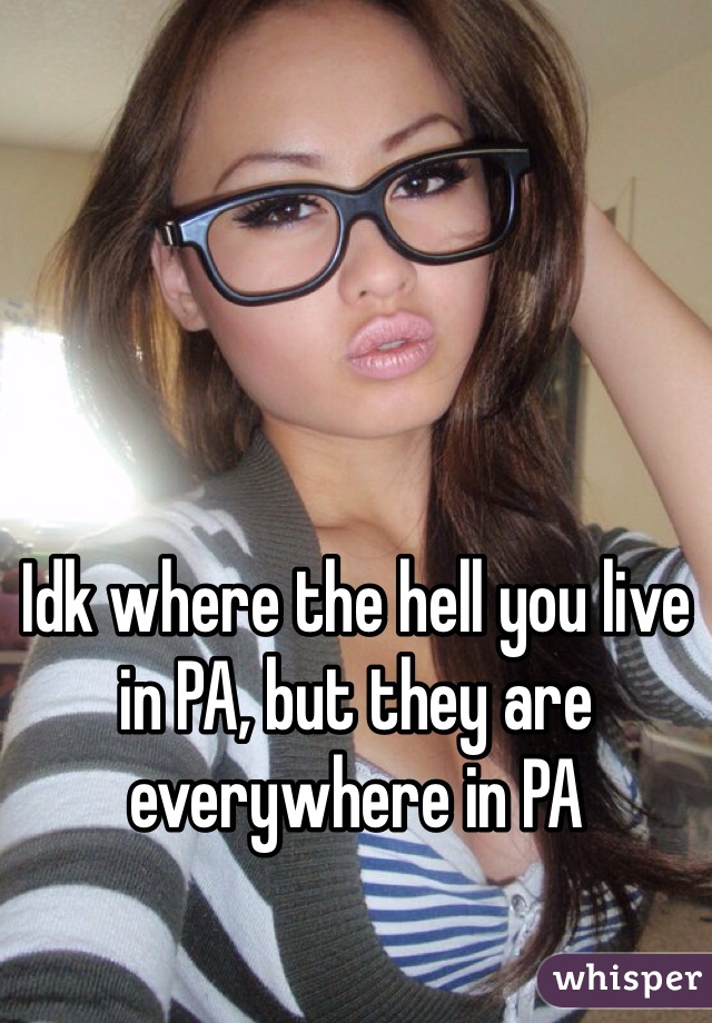 Idk where the hell you live in PA, but they are everywhere in PA