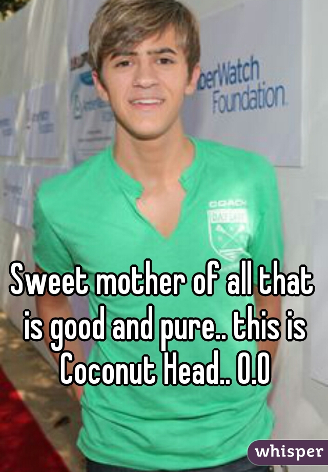 Sweet mother of all that is good and pure.. this is Coconut Head.. O.O