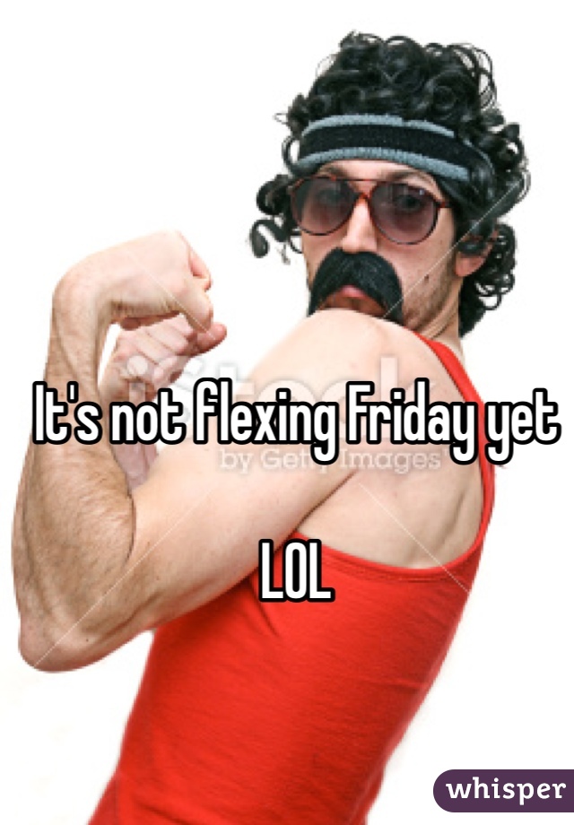 It's not flexing Friday yet

LOL