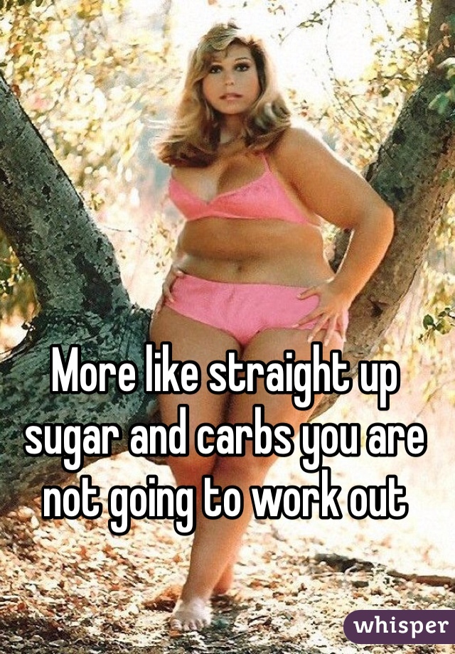 More like straight up sugar and carbs you are not going to work out