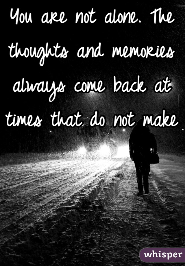 You are not alone. The thoughts and memories always come back at times that do not make