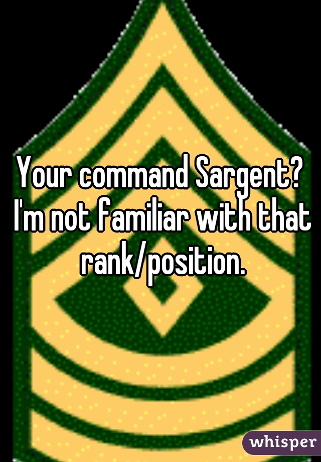 Your command Sargent? I'm not familiar with that rank/position.