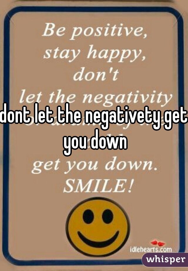 dont let the negativety get you down