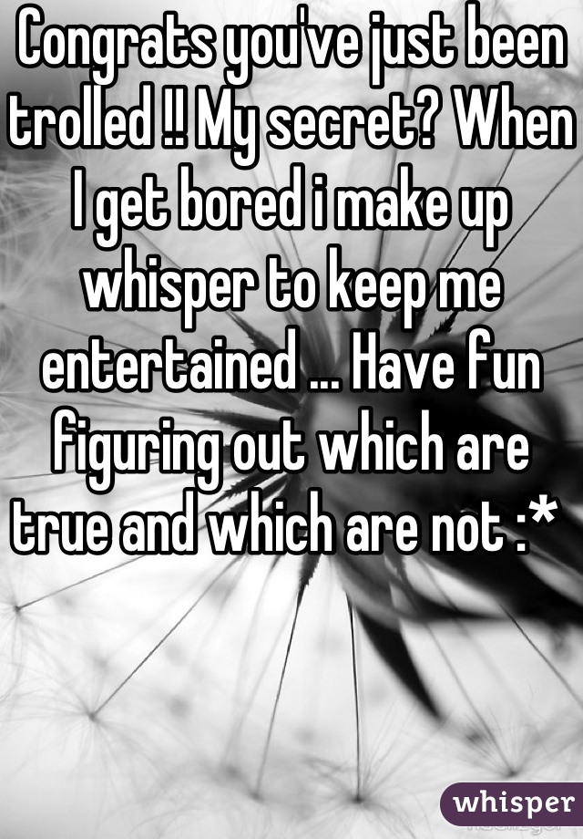 Congrats you've just been trolled !! My secret? When I get bored i make up whisper to keep me entertained ... Have fun figuring out which are true and which are not :* 