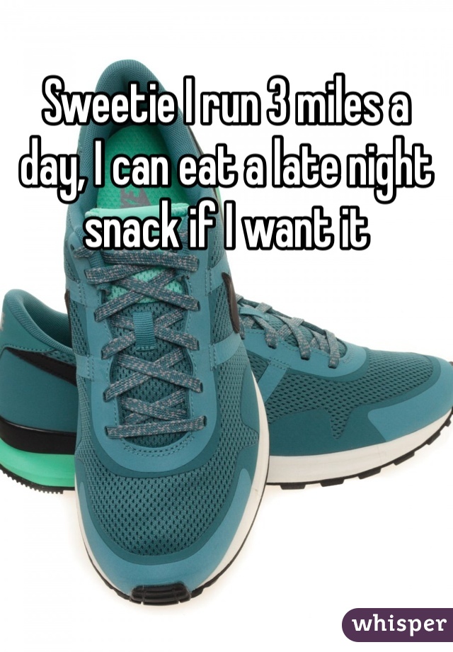 Sweetie I run 3 miles a day, I can eat a late night snack if I want it
