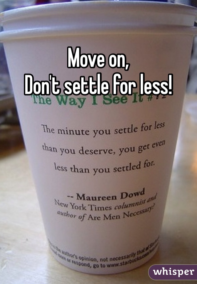 Move on, 
Don't settle for less!
