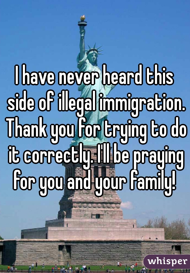 I have never heard this side of illegal immigration. Thank you for trying to do it correctly. I'll be praying for you and your family! 