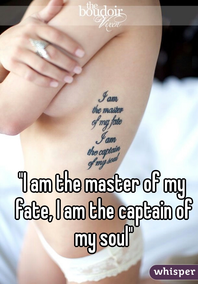 "I am the master of my fate, I am the captain of my soul"