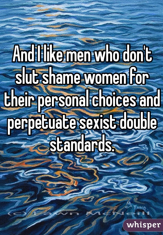 And I like men who don't slut shame women for their personal choices and perpetuate sexist double standards. 