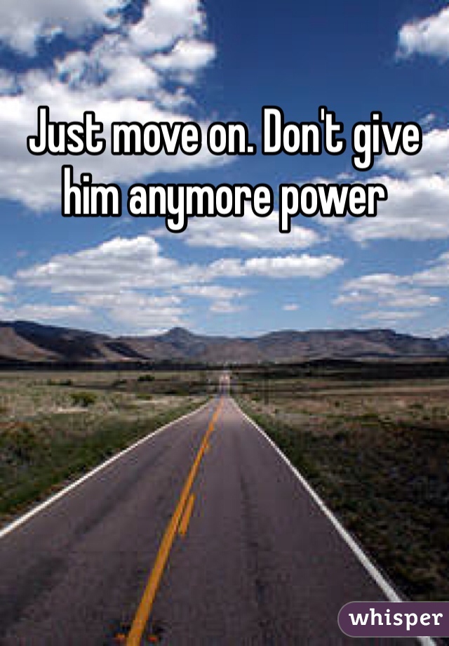 Just move on. Don't give him anymore power