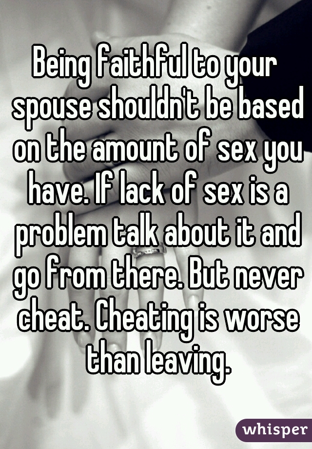 Being faithful to your spouse shouldn't be based on the amount of sex you have. If lack of sex is a problem talk about it and go from there. But never cheat. Cheating is worse than leaving.