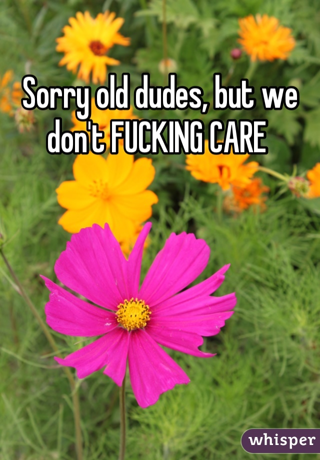 Sorry old dudes, but we don't FUCKING CARE 